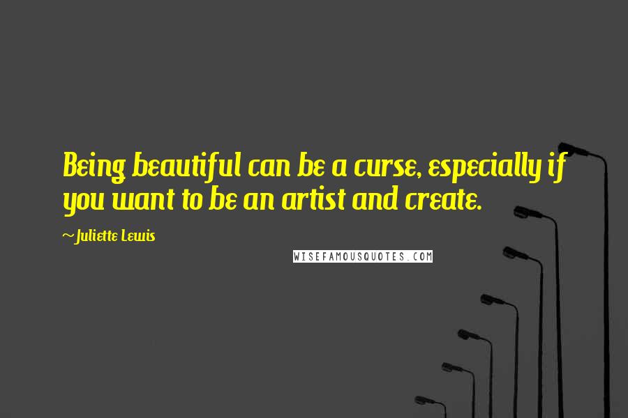 Juliette Lewis Quotes: Being beautiful can be a curse, especially if you want to be an artist and create.