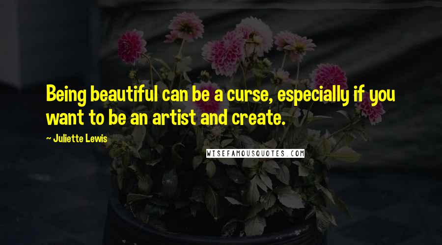 Juliette Lewis Quotes: Being beautiful can be a curse, especially if you want to be an artist and create.