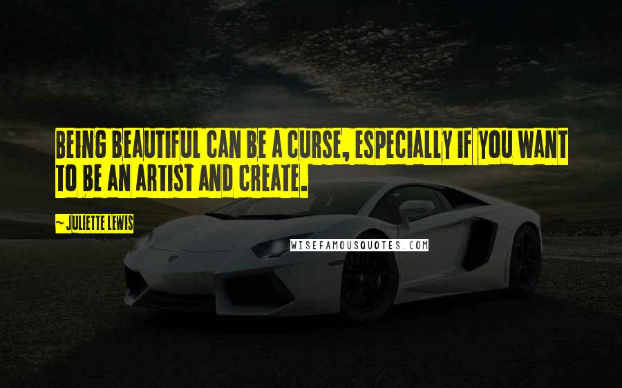 Juliette Lewis Quotes: Being beautiful can be a curse, especially if you want to be an artist and create.