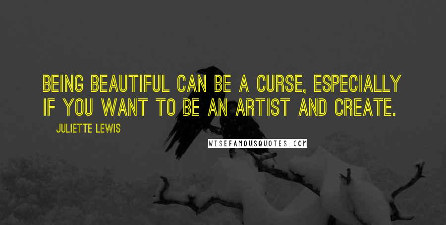 Juliette Lewis Quotes: Being beautiful can be a curse, especially if you want to be an artist and create.