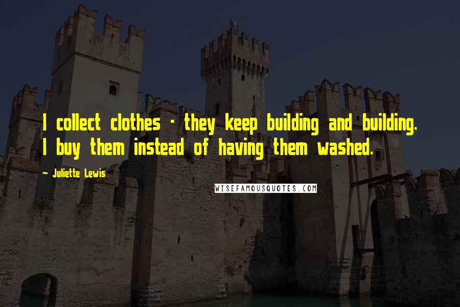 Juliette Lewis Quotes: I collect clothes - they keep building and building. I buy them instead of having them washed.