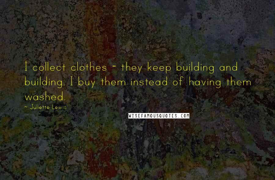 Juliette Lewis Quotes: I collect clothes - they keep building and building. I buy them instead of having them washed.