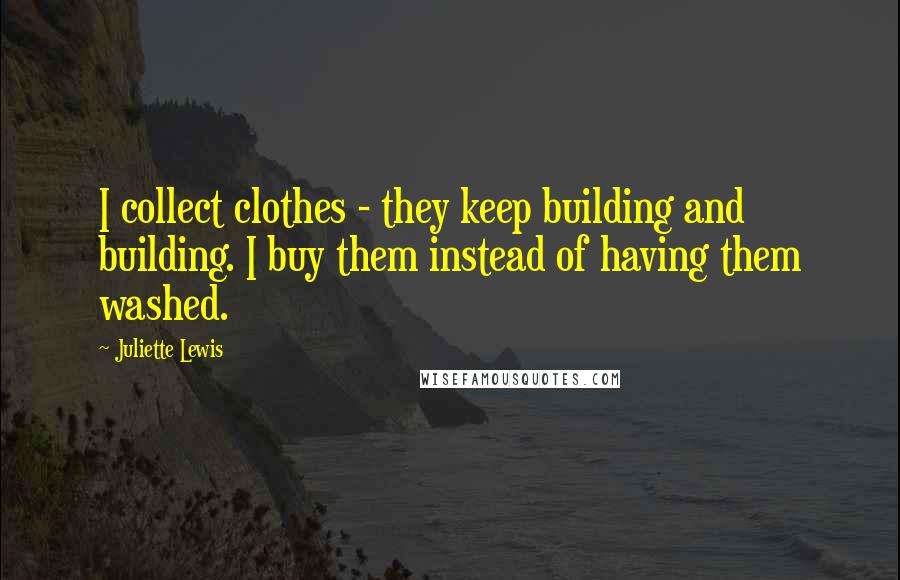 Juliette Lewis Quotes: I collect clothes - they keep building and building. I buy them instead of having them washed.