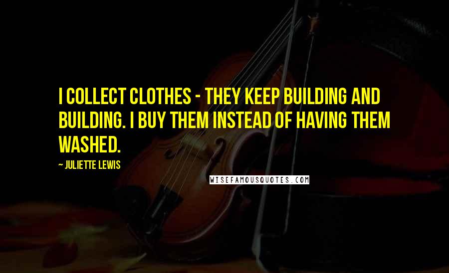 Juliette Lewis Quotes: I collect clothes - they keep building and building. I buy them instead of having them washed.