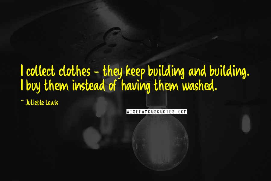 Juliette Lewis Quotes: I collect clothes - they keep building and building. I buy them instead of having them washed.
