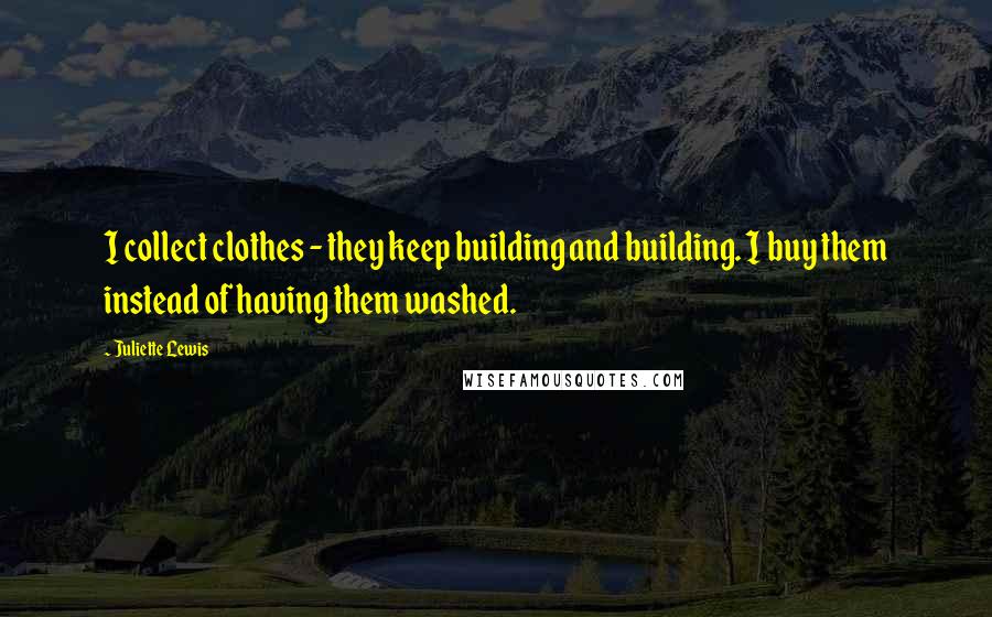 Juliette Lewis Quotes: I collect clothes - they keep building and building. I buy them instead of having them washed.