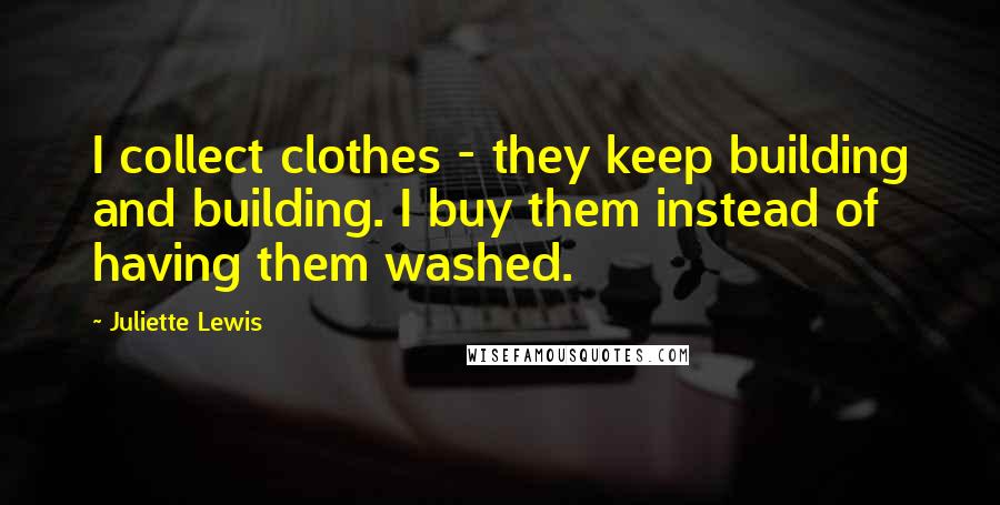 Juliette Lewis Quotes: I collect clothes - they keep building and building. I buy them instead of having them washed.