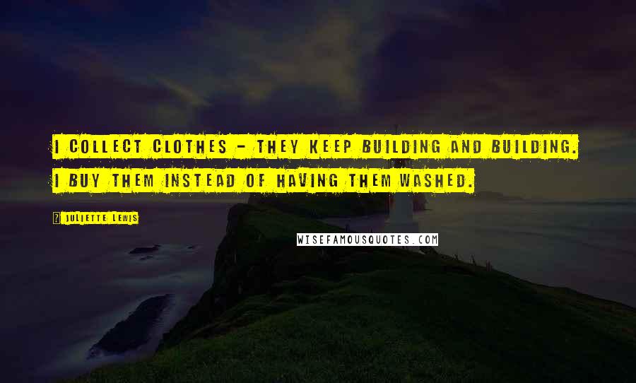 Juliette Lewis Quotes: I collect clothes - they keep building and building. I buy them instead of having them washed.