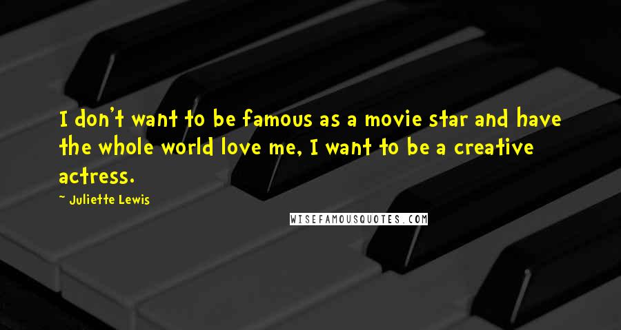 Juliette Lewis Quotes: I don't want to be famous as a movie star and have the whole world love me, I want to be a creative actress.