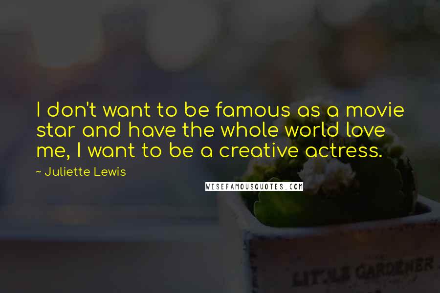 Juliette Lewis Quotes: I don't want to be famous as a movie star and have the whole world love me, I want to be a creative actress.