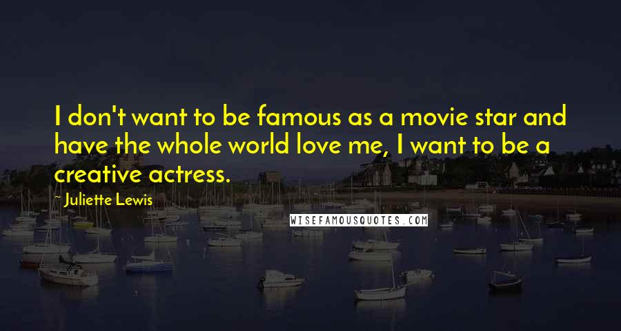 Juliette Lewis Quotes: I don't want to be famous as a movie star and have the whole world love me, I want to be a creative actress.