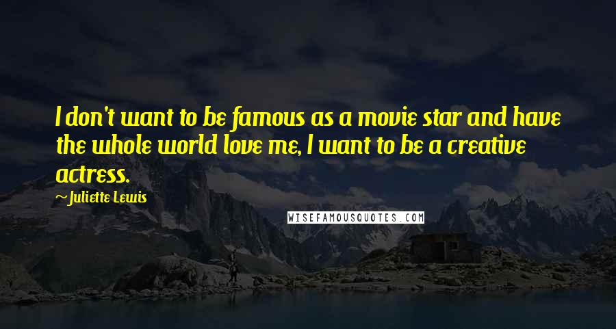 Juliette Lewis Quotes: I don't want to be famous as a movie star and have the whole world love me, I want to be a creative actress.