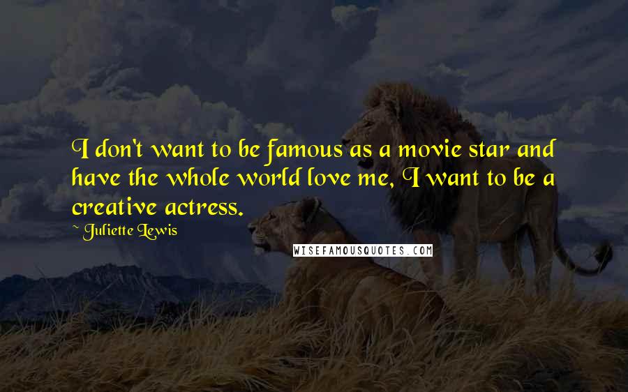 Juliette Lewis Quotes: I don't want to be famous as a movie star and have the whole world love me, I want to be a creative actress.