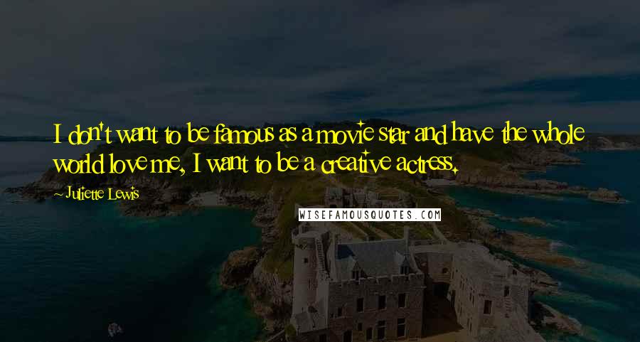 Juliette Lewis Quotes: I don't want to be famous as a movie star and have the whole world love me, I want to be a creative actress.