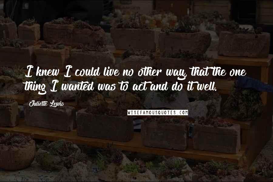 Juliette Lewis Quotes: I knew I could live no other way, that the one thing I wanted was to act and do it well.