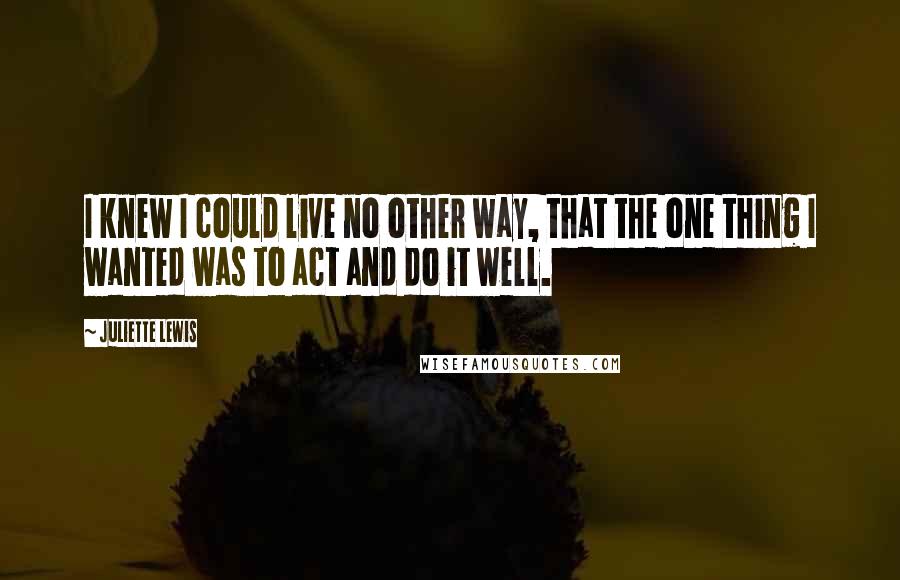 Juliette Lewis Quotes: I knew I could live no other way, that the one thing I wanted was to act and do it well.