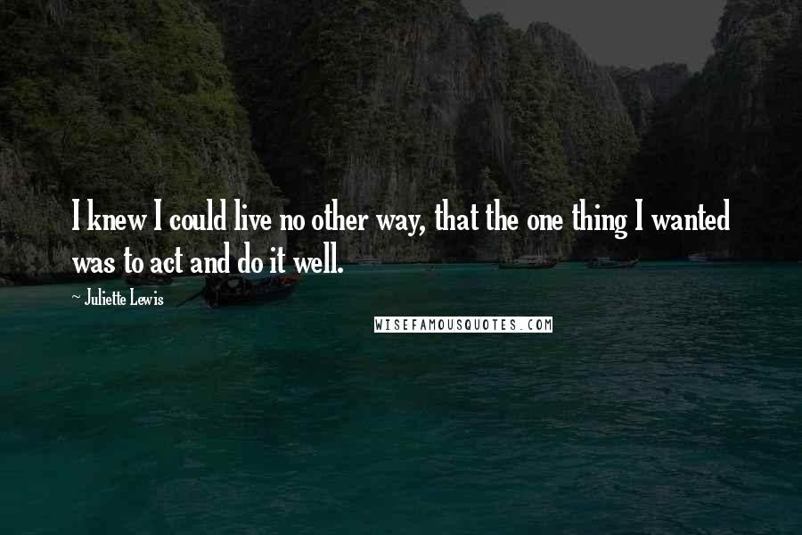 Juliette Lewis Quotes: I knew I could live no other way, that the one thing I wanted was to act and do it well.