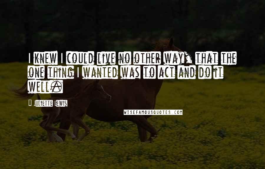 Juliette Lewis Quotes: I knew I could live no other way, that the one thing I wanted was to act and do it well.