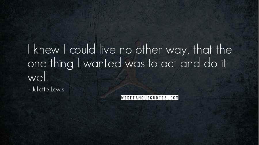 Juliette Lewis Quotes: I knew I could live no other way, that the one thing I wanted was to act and do it well.