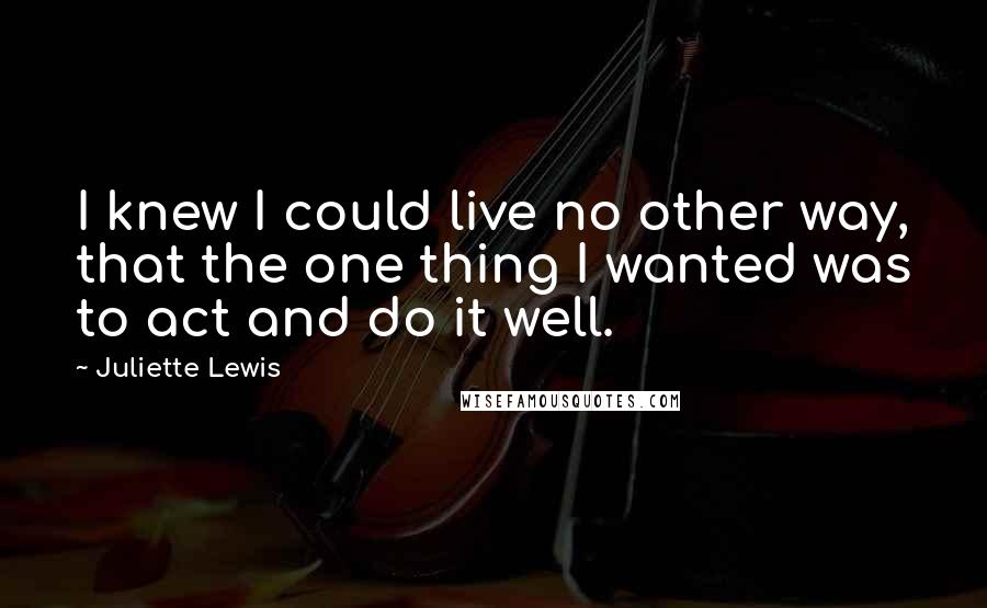 Juliette Lewis Quotes: I knew I could live no other way, that the one thing I wanted was to act and do it well.