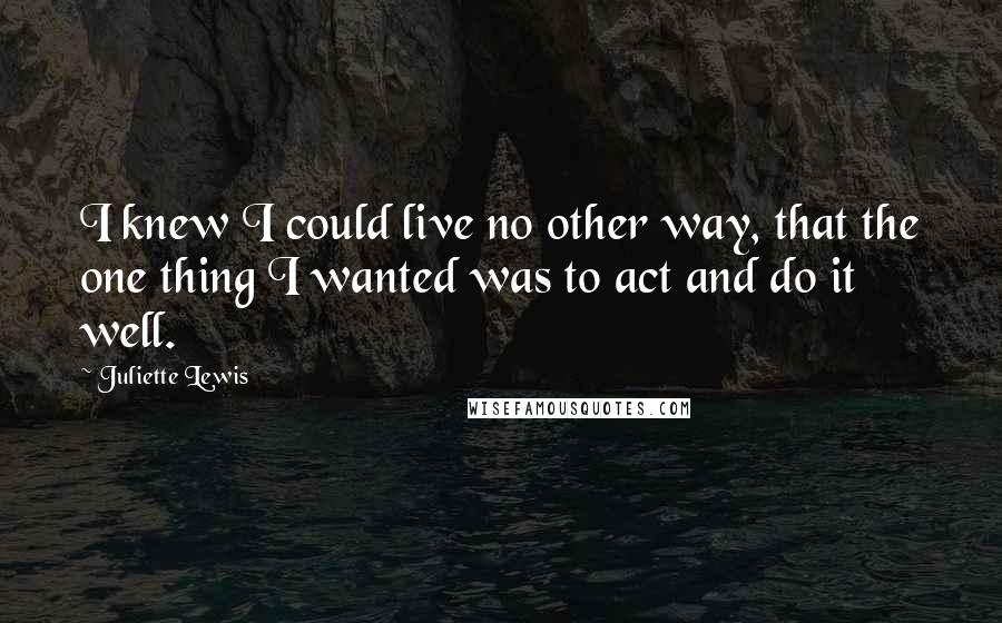 Juliette Lewis Quotes: I knew I could live no other way, that the one thing I wanted was to act and do it well.