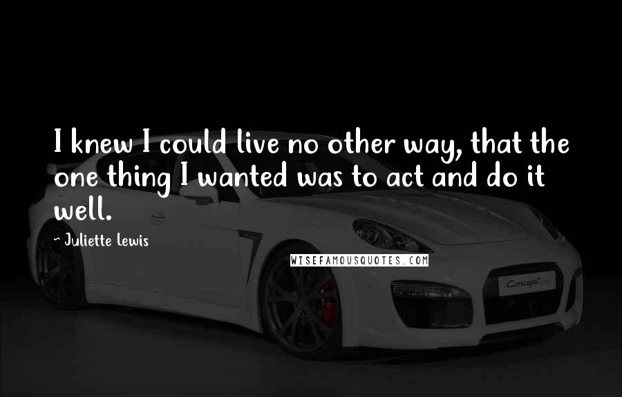 Juliette Lewis Quotes: I knew I could live no other way, that the one thing I wanted was to act and do it well.
