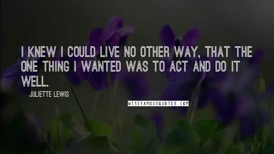 Juliette Lewis Quotes: I knew I could live no other way, that the one thing I wanted was to act and do it well.