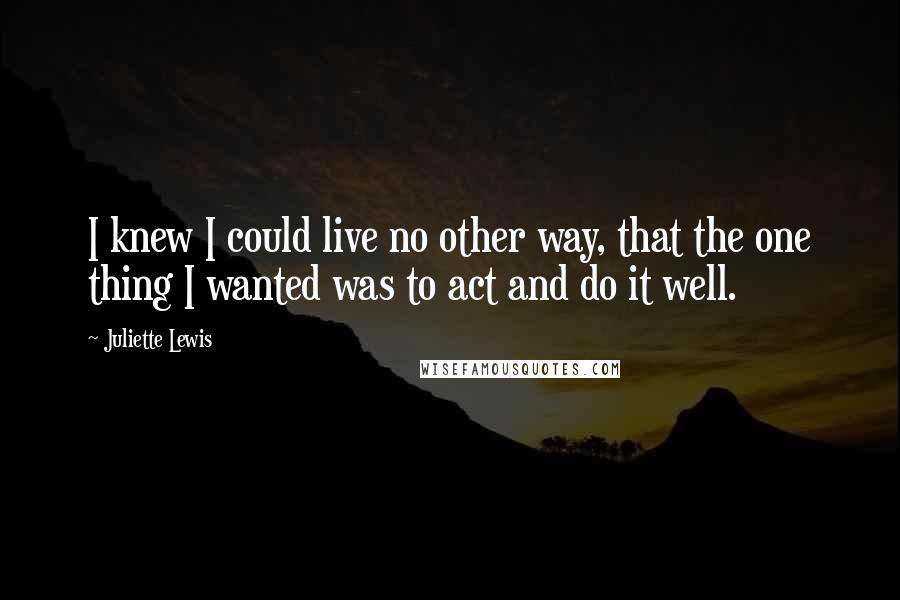 Juliette Lewis Quotes: I knew I could live no other way, that the one thing I wanted was to act and do it well.