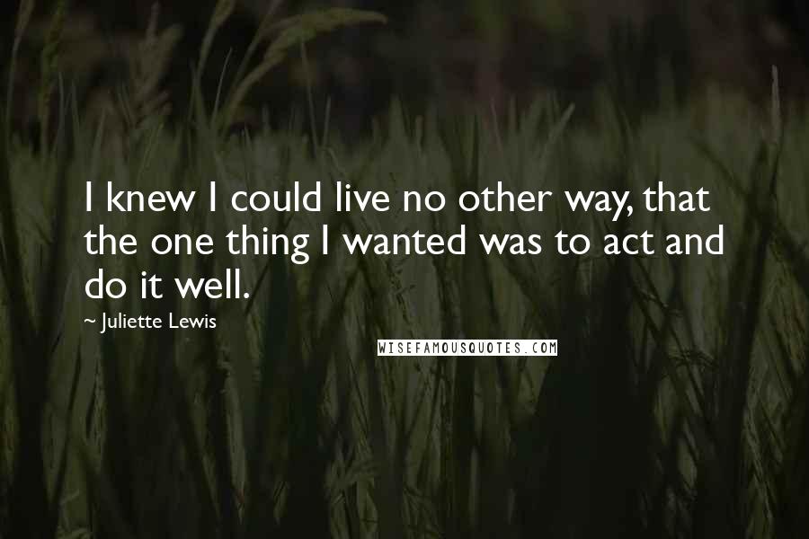 Juliette Lewis Quotes: I knew I could live no other way, that the one thing I wanted was to act and do it well.