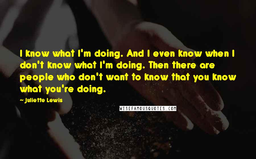 Juliette Lewis Quotes: I know what I'm doing. And I even know when I don't know what I'm doing. Then there are people who don't want to know that you know what you're doing.