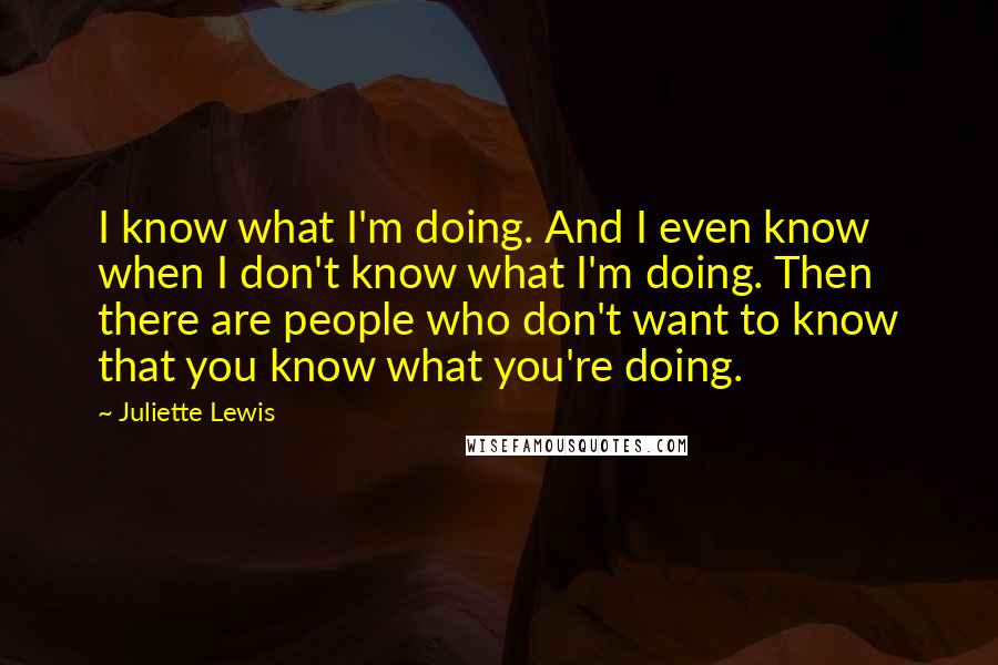 Juliette Lewis Quotes: I know what I'm doing. And I even know when I don't know what I'm doing. Then there are people who don't want to know that you know what you're doing.