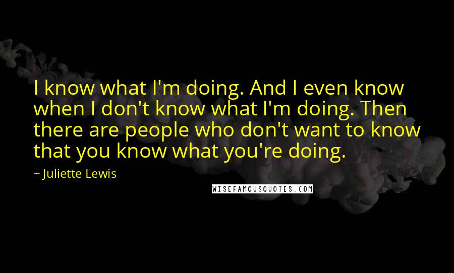 Juliette Lewis Quotes: I know what I'm doing. And I even know when I don't know what I'm doing. Then there are people who don't want to know that you know what you're doing.