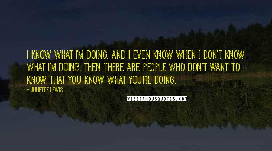 Juliette Lewis Quotes: I know what I'm doing. And I even know when I don't know what I'm doing. Then there are people who don't want to know that you know what you're doing.