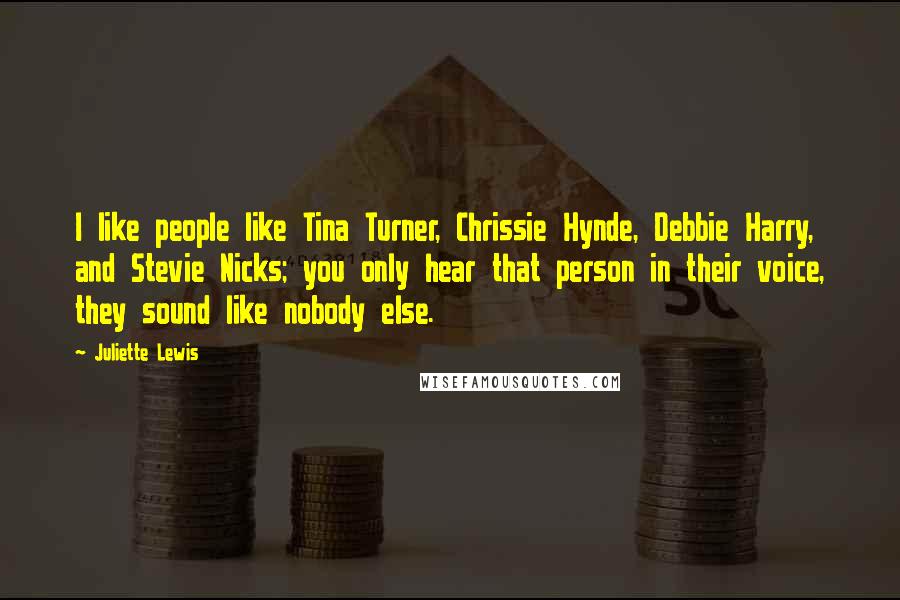 Juliette Lewis Quotes: I like people like Tina Turner, Chrissie Hynde, Debbie Harry, and Stevie Nicks; you only hear that person in their voice, they sound like nobody else.