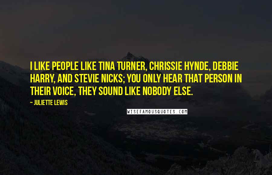 Juliette Lewis Quotes: I like people like Tina Turner, Chrissie Hynde, Debbie Harry, and Stevie Nicks; you only hear that person in their voice, they sound like nobody else.