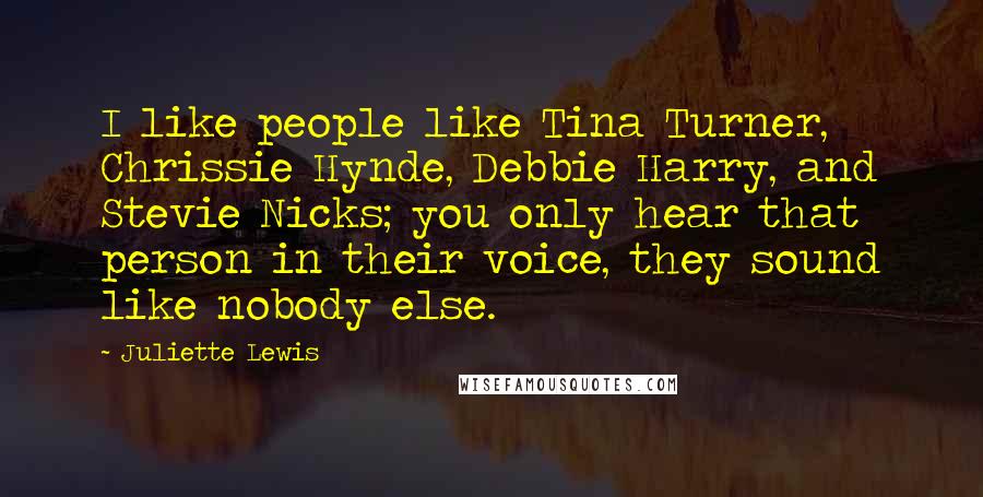 Juliette Lewis Quotes: I like people like Tina Turner, Chrissie Hynde, Debbie Harry, and Stevie Nicks; you only hear that person in their voice, they sound like nobody else.