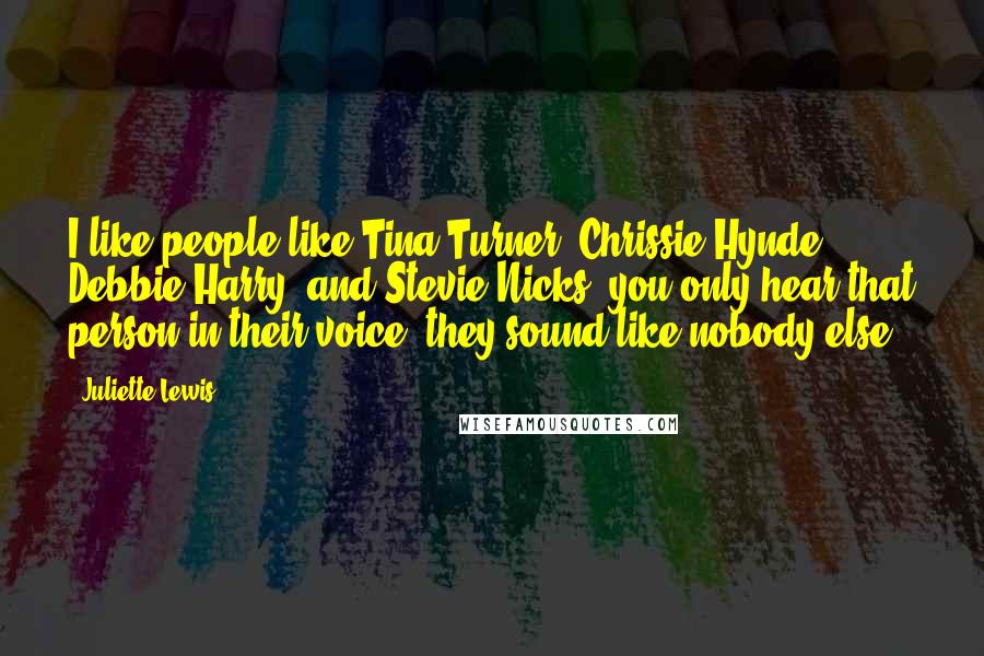 Juliette Lewis Quotes: I like people like Tina Turner, Chrissie Hynde, Debbie Harry, and Stevie Nicks; you only hear that person in their voice, they sound like nobody else.