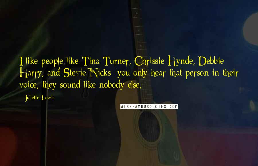 Juliette Lewis Quotes: I like people like Tina Turner, Chrissie Hynde, Debbie Harry, and Stevie Nicks; you only hear that person in their voice, they sound like nobody else.
