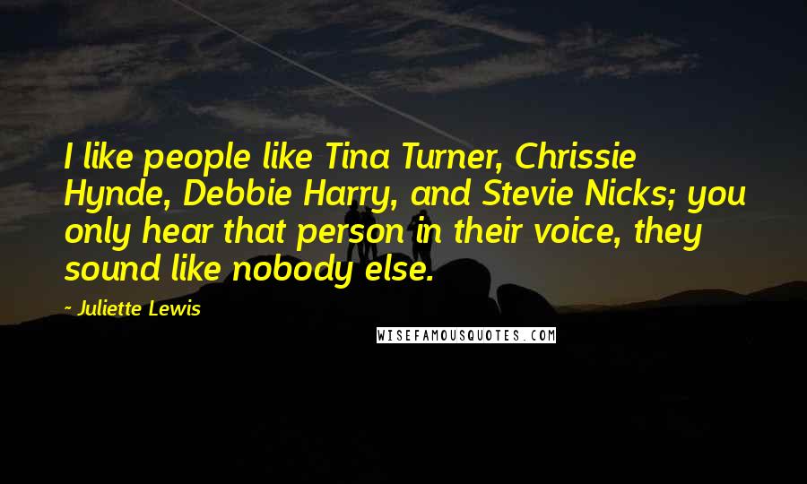 Juliette Lewis Quotes: I like people like Tina Turner, Chrissie Hynde, Debbie Harry, and Stevie Nicks; you only hear that person in their voice, they sound like nobody else.