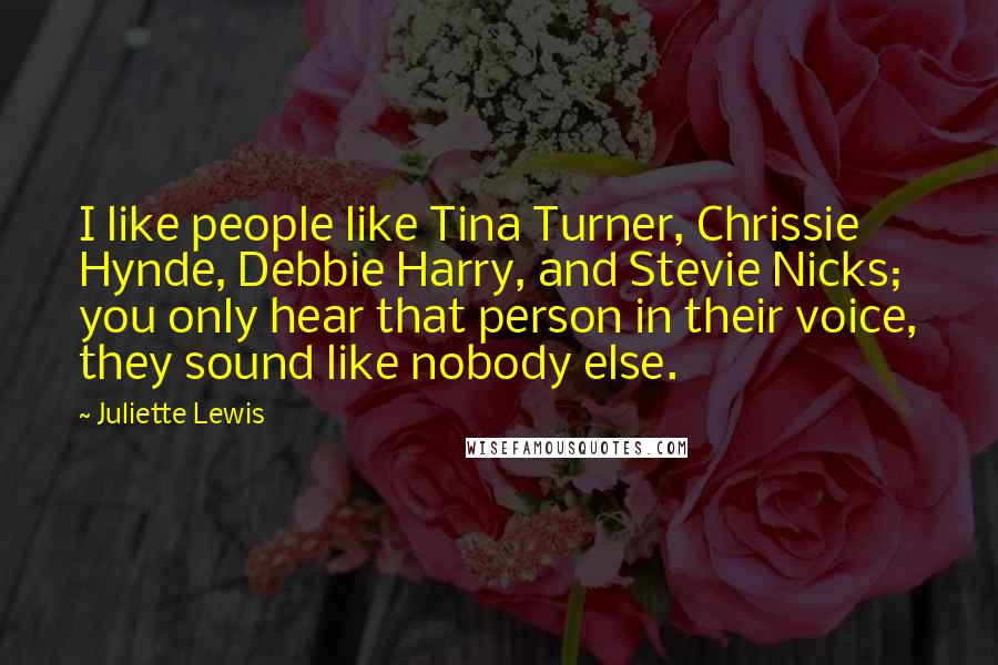 Juliette Lewis Quotes: I like people like Tina Turner, Chrissie Hynde, Debbie Harry, and Stevie Nicks; you only hear that person in their voice, they sound like nobody else.