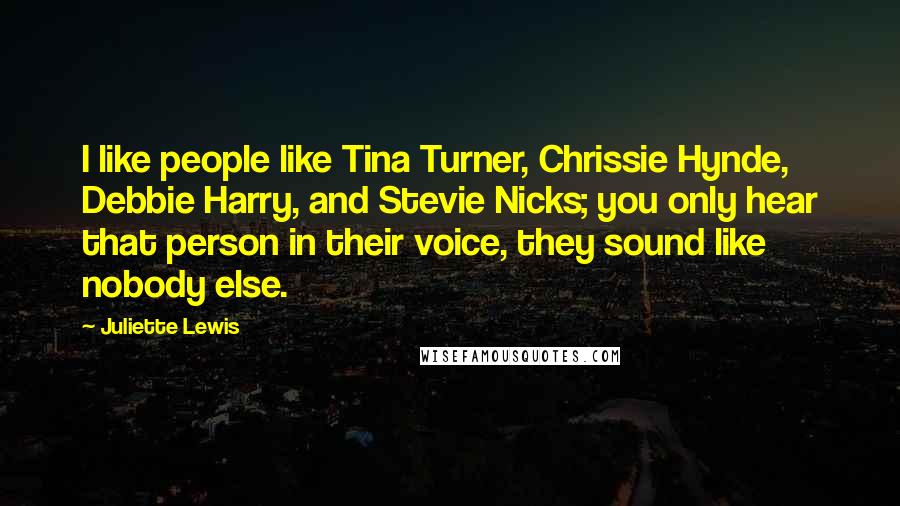 Juliette Lewis Quotes: I like people like Tina Turner, Chrissie Hynde, Debbie Harry, and Stevie Nicks; you only hear that person in their voice, they sound like nobody else.