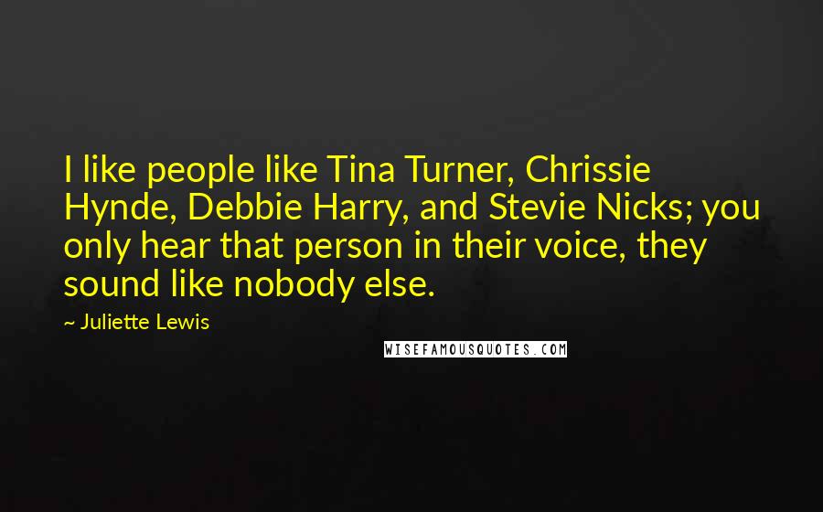 Juliette Lewis Quotes: I like people like Tina Turner, Chrissie Hynde, Debbie Harry, and Stevie Nicks; you only hear that person in their voice, they sound like nobody else.