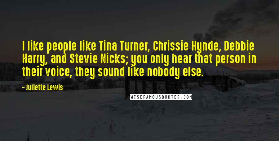 Juliette Lewis Quotes: I like people like Tina Turner, Chrissie Hynde, Debbie Harry, and Stevie Nicks; you only hear that person in their voice, they sound like nobody else.