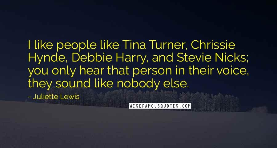 Juliette Lewis Quotes: I like people like Tina Turner, Chrissie Hynde, Debbie Harry, and Stevie Nicks; you only hear that person in their voice, they sound like nobody else.