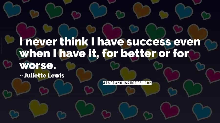 Juliette Lewis Quotes: I never think I have success even when I have it, for better or for worse.