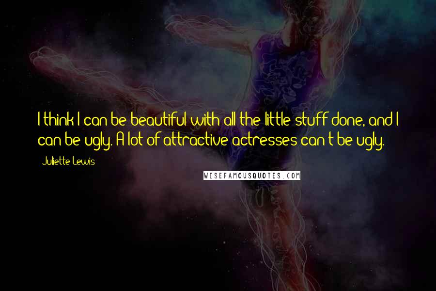 Juliette Lewis Quotes: I think I can be beautiful with all the little stuff done, and I can be ugly. A lot of attractive actresses can't be ugly.