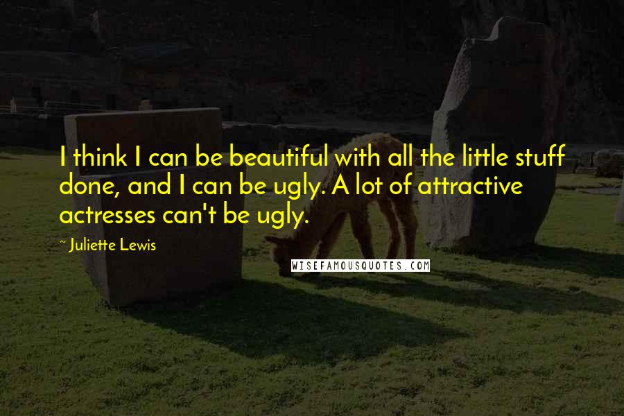 Juliette Lewis Quotes: I think I can be beautiful with all the little stuff done, and I can be ugly. A lot of attractive actresses can't be ugly.