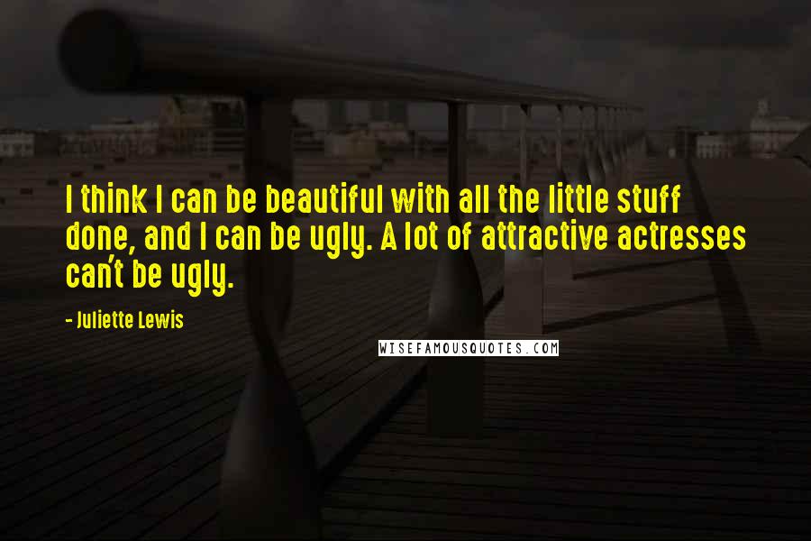 Juliette Lewis Quotes: I think I can be beautiful with all the little stuff done, and I can be ugly. A lot of attractive actresses can't be ugly.