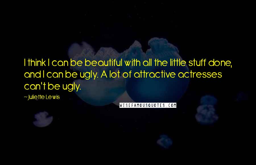 Juliette Lewis Quotes: I think I can be beautiful with all the little stuff done, and I can be ugly. A lot of attractive actresses can't be ugly.