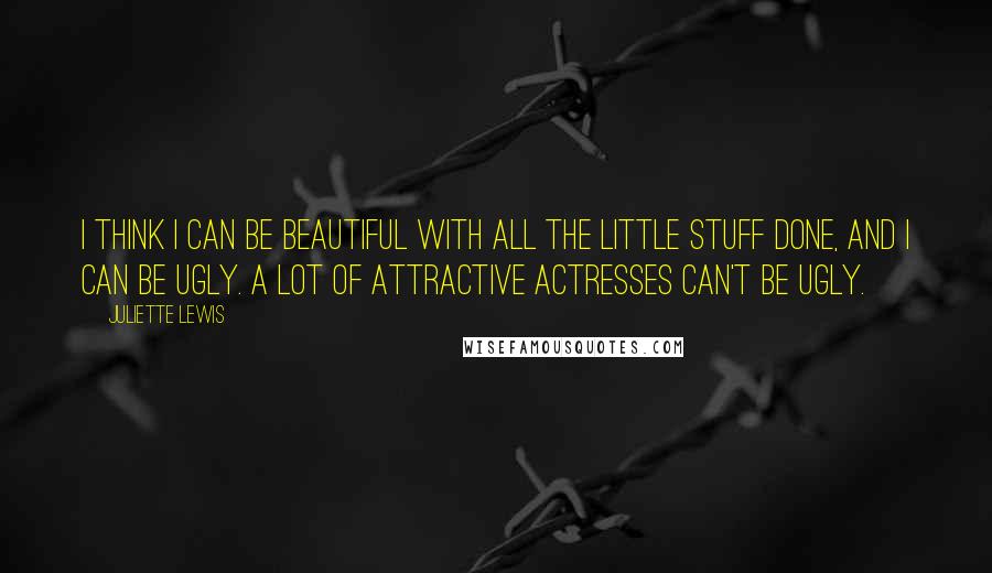 Juliette Lewis Quotes: I think I can be beautiful with all the little stuff done, and I can be ugly. A lot of attractive actresses can't be ugly.